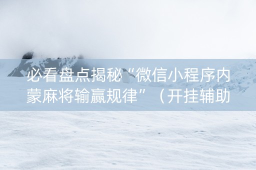 必看盘点揭秘“微信小程序内蒙麻将输赢规律”（开挂辅助器脚本)
