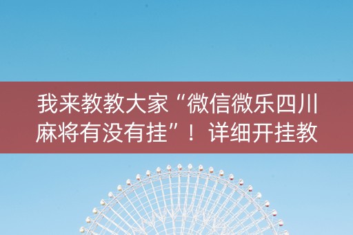 我来教教大家“微信微乐四川麻将有没有挂”！详细开挂教程（确实真的有挂)-知乎