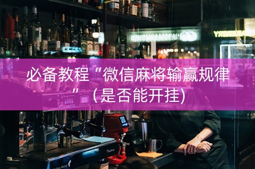 必备教程“微信麻将输赢规律”（是否能开挂)