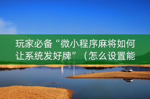 玩家必备“微小程序麻将如何让系统发好牌”（怎么设置能有好牌)