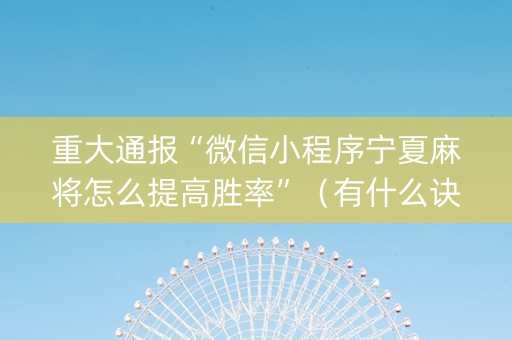 重大通报“微信小程序宁夏麻将怎么提高胜率”（有什么诀窍)