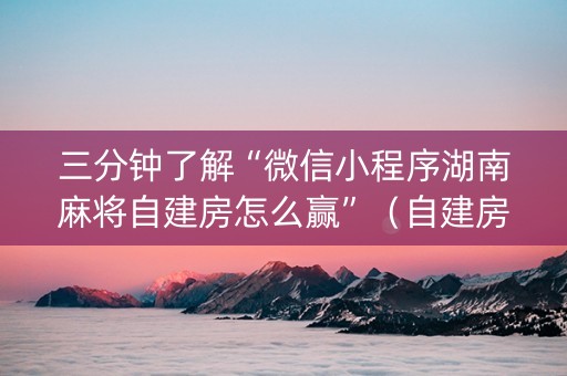 三分钟了解“微信小程序湖南麻将自建房怎么赢”（自建房怎么拿好牌)