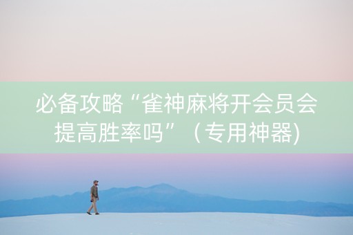 必备攻略“雀神麻将开会员会提高胜率吗”（专用神器)