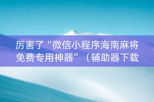 厉害了“微信小程序海南麻将免费专用神器”（辅助器下载)