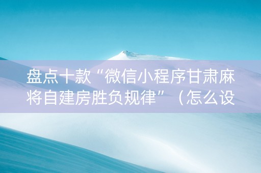盘点十款“微信小程序甘肃麻将自建房胜负规律”（怎么设置才能赢)