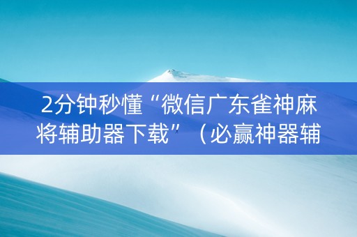 2分钟秒懂“微信广东雀神麻将辅助器下载”（必赢神器辅助器)