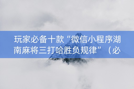 玩家必备十款“微信小程序湖南麻将三打哈胜负规律”（必赢神器免费安装)