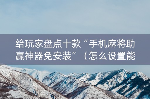 给玩家盘点十款“手机麻将助赢神器免安装”（怎么设置能有好牌)