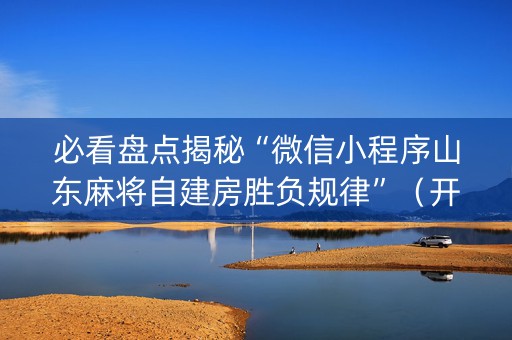 必看盘点揭秘“微信小程序山东麻将自建房胜负规律”（开挂神器下载)