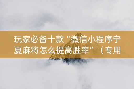 玩家必备十款“微信小程序宁夏麻将怎么提高胜率”（专用神器)