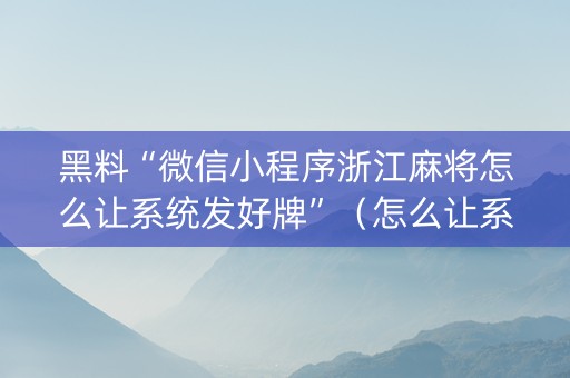 黑料“微信小程序浙江麻将怎么让系统发好牌”（怎么让系统给你发好牌)