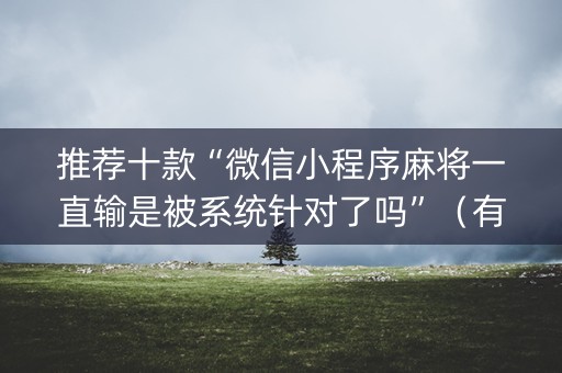 推荐十款“微信小程序麻将一直输是被系统针对了吗”（有什么诀窍)