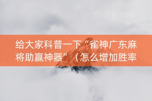给大家科普一下“雀神广东麻将助赢神器”（怎么增加胜率)