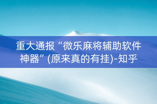 重大通报“微乐麻将辅助软件神器”(原来真的有挂)-知乎