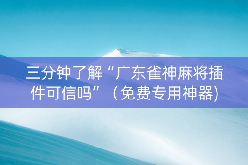 三分钟了解“广东雀神麻将插件可信吗”（免费专用神器)