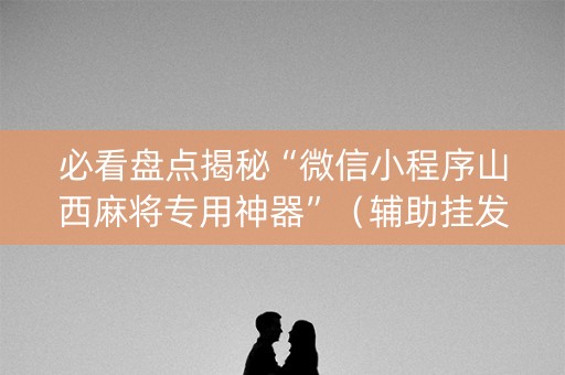 必看盘点揭秘“微信小程序山西麻将专用神器”（辅助挂发牌规律)
