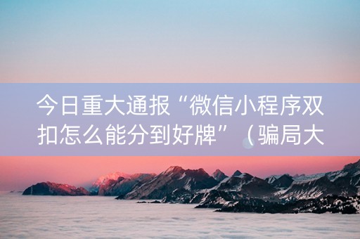 今日重大通报“微信小程序双扣怎么能分到好牌”（骗局大揭秘)