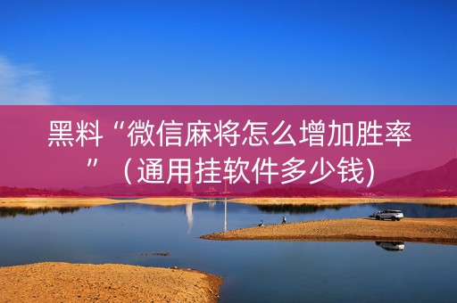 黑料“微信麻将怎么增加胜率”（通用挂软件多少钱)