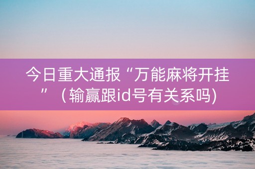 今日重大通报“万能麻将开挂”（输赢跟id号有关系吗)