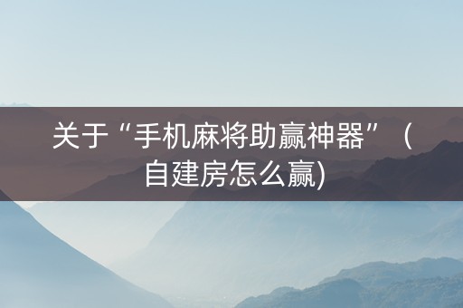 关于“手机麻将助赢神器”（自建房怎么赢)