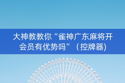 大神教教你“雀神广东麻将开会员有优势吗”（控牌器)