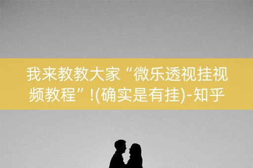 我来教教大家“微乐透视挂视频教程”!(确实是有挂)-知乎