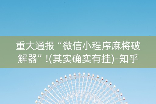 重大通报“微信小程序麻将破解器”!(其实确实有挂)-知乎
