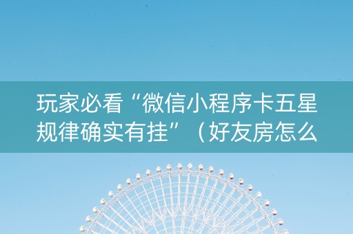 玩家必看“微信小程序卡五星规律确实有挂”（好友房怎么才能赢)