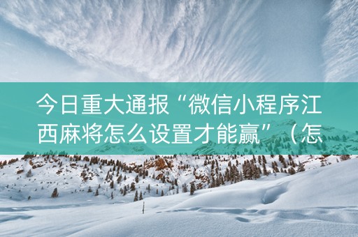 今日重大通报“微信小程序江西麻将怎么设置才能赢”（怎么让系统给你发好牌)
