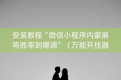 安装教程“微信小程序内蒙麻将胜率到哪调”（万能开挂器)