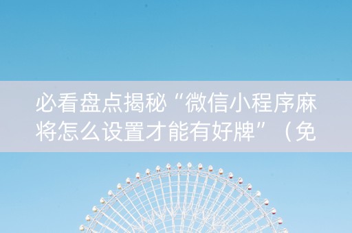 必看盘点揭秘“微信小程序麻将怎么设置才能有好牌”（免费专用神器)