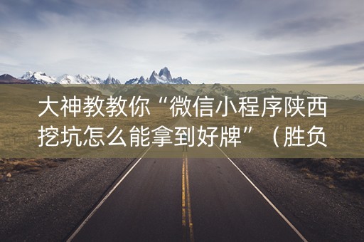 大神教教你“微信小程序陕西挖坑怎么能拿到好牌”（胜负规律拿好牌)
