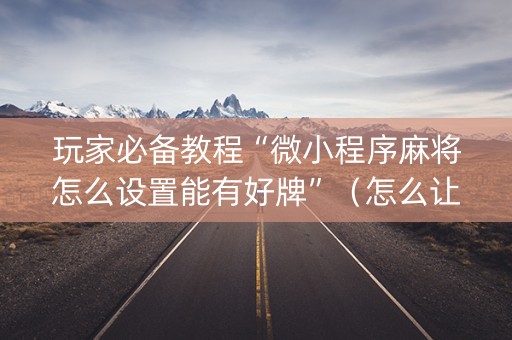 玩家必备教程“微小程序麻将怎么设置能有好牌”（怎么让系统给你发好牌)