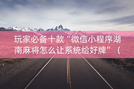 玩家必备十款“微信小程序湖南麻将怎么让系统给好牌”（好友房怎么才能赢)