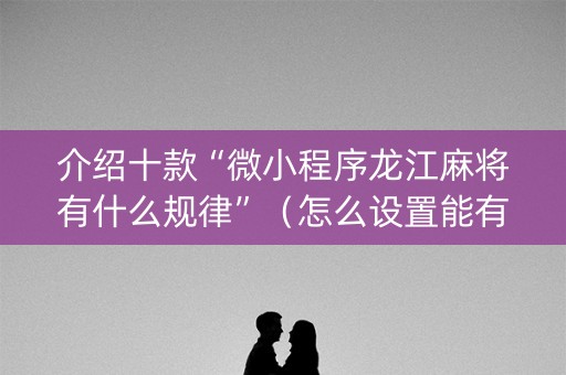 介绍十款“微小程序龙江麻将有什么规律”（怎么设置能有好牌)
