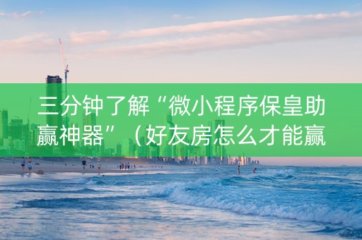 三分钟了解“微小程序保皇助赢神器”（好友房怎么才能赢)