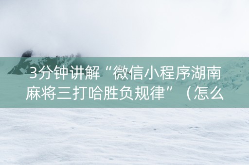 3分钟讲解“微信小程序湖南麻将三打哈胜负规律”（怎么才会赢)
