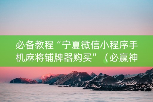 必备教程“宁夏微信小程序手机麻将铺牌器购买”（必赢神器)