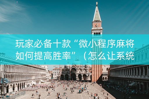 玩家必备十款“微小程序麻将如何提高胜率”（怎么让系统给自己好牌)