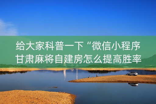 给大家科普一下“微信小程序甘肃麻将自建房怎么提高胜率”（输赢规律)