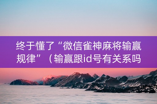 终于懂了“微信雀神麻将输赢规律”（输赢跟id号有关系吗)