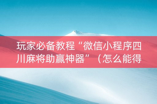 玩家必备教程“微信小程序四川麻将助赢神器”（怎么能得到好牌)