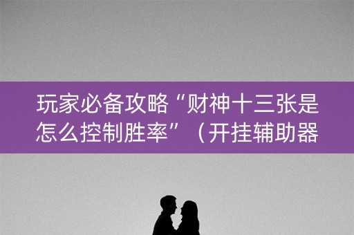 玩家必备攻略“财神十三张是怎么控制胜率”（开挂辅助器脚本)