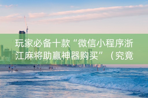 玩家必备十款“微信小程序浙江麻将助赢神器购买”（究竟是不是有挂)