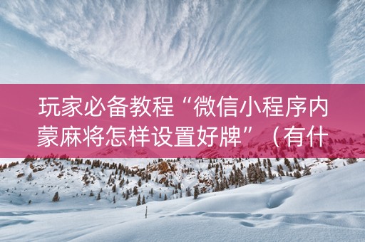 玩家必备教程“微信小程序内蒙麻将怎样设置好牌”（有什么规律)