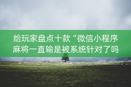给玩家盘点十款“微信小程序麻将一直输是被系统针对了吗”（自建房怎么赢)
