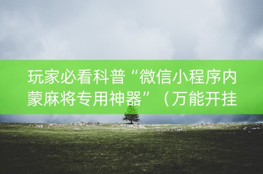 玩家必看科普“微信小程序内蒙麻将专用神器”（万能开挂神器)