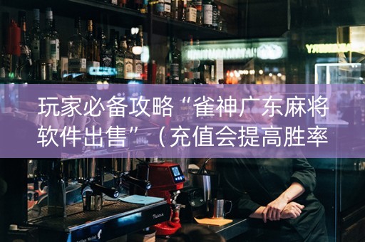 玩家必备攻略“雀神广东麻将软件出售”（充值会提高胜率么)