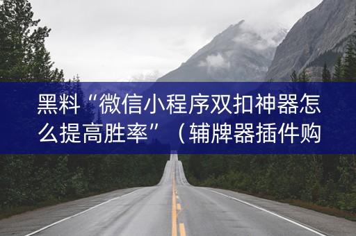 黑料“微信小程序双扣神器怎么提高胜率”（辅牌器插件购买)