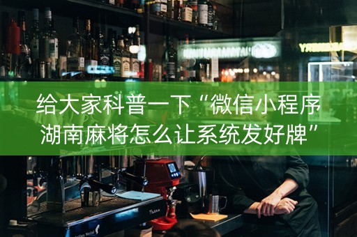 给大家科普一下“微信小程序湖南麻将怎么让系统发好牌”（胜负规律拿好牌)